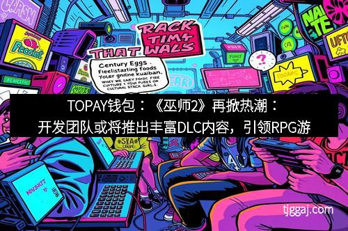 TOPAY钱包:《巫师2》再掀热潮:开发团队或将推出丰富DLC内容,引领RPG游戏新风尚 TOPAY钱包:《巫师2》再掀热潮:开发团队或将推出丰富DLC内容,引领RPG游戏新风尚
